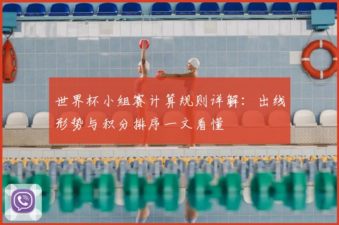 世界杯小组赛计算规则详解:出线形势与积分排序一文看懂